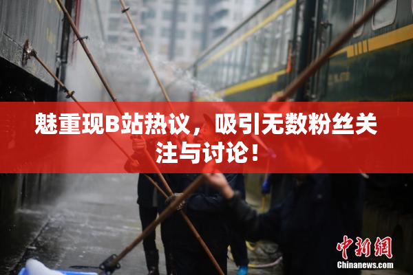魅重现B站热议，吸引无数粉丝关注与讨论！