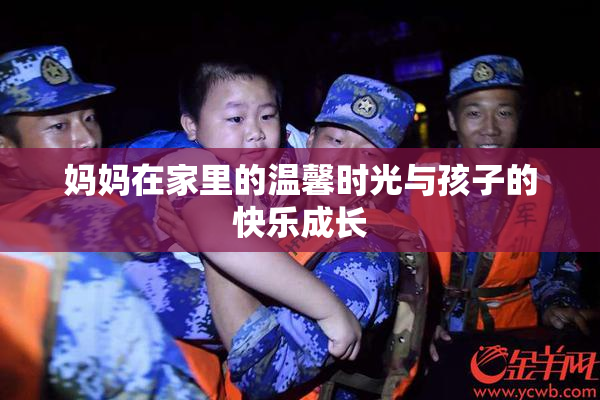 妈妈在家里的温馨时光与孩子的快乐成长