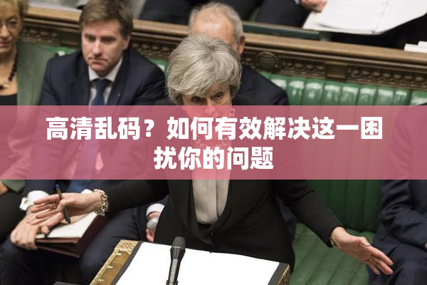 高清乱码？如何有效解决这一困扰你的问题