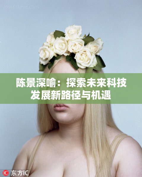 陈景深喻：探索未来科技发展新路径与机遇