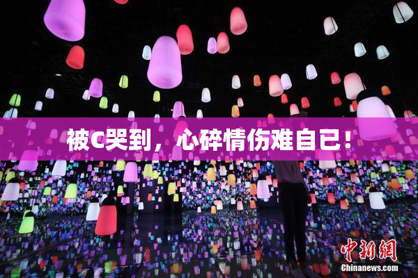 被C哭到，心碎情伤难自已！