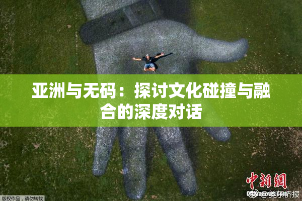 亚洲与无码：探讨文化碰撞与融合的深度对话