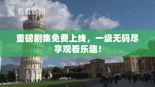 重磅剧集免费上线，一级无码尽享观看乐趣！