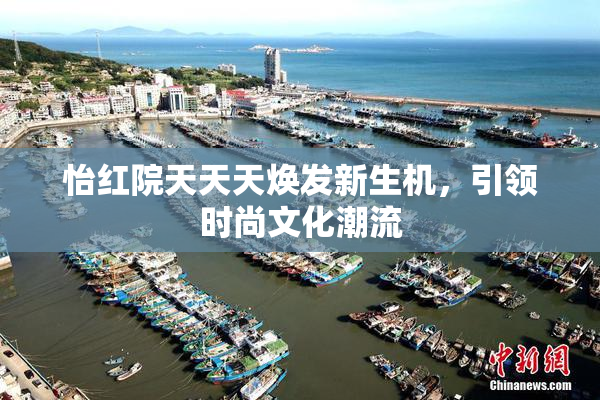 怡红院天天天焕发新生机，引领时尚文化潮流