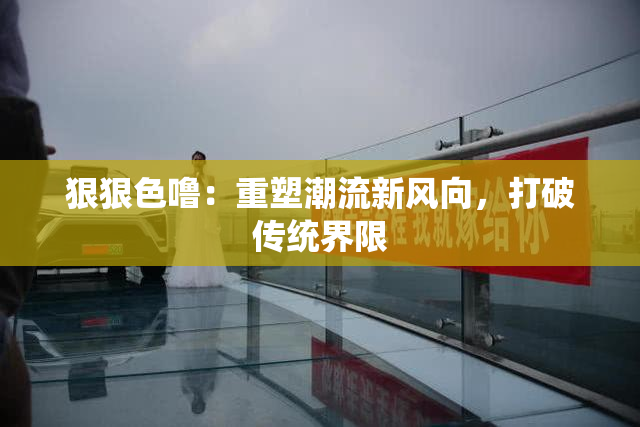 狠狠色噜：重塑潮流新风向，打破传统界限
