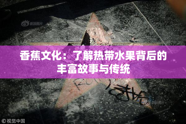 香蕉文化：了解热带水果背后的丰富故事与传统