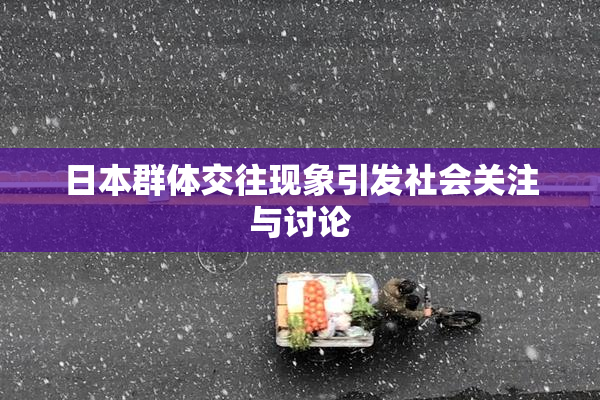 日本群体交往现象引发社会关注与讨论