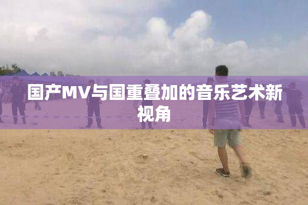 国产MV与国重叠加的音乐艺术新视角