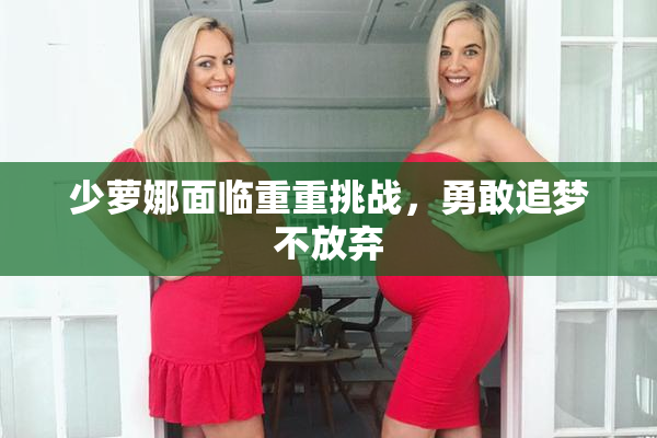 少萝娜面临重重挑战，勇敢追梦不放弃