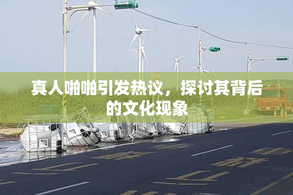 真人啪啪引发热议，探讨其背后的文化现象