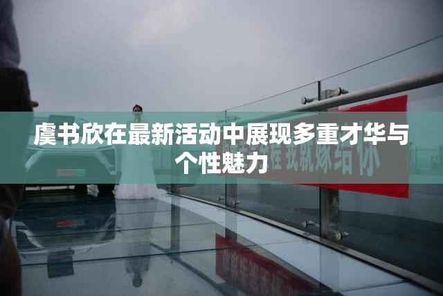 虞书欣在最新活动中展现多重才华与个性魅力