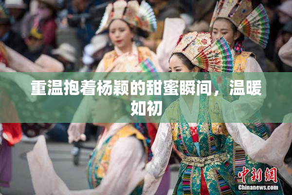 重温抱着杨颖的甜蜜瞬间，温暖如初