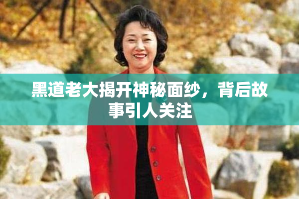 黑道老大揭开神秘面纱，背后故事引人关注