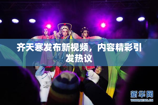 齐天寒发布新视频，内容精彩引发热议