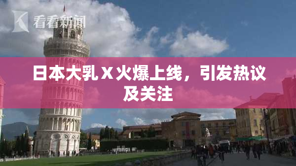 日本大乳Ⅹ火爆上线，引发热议及关注