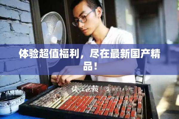 体验超值福利，尽在最新国产精品！