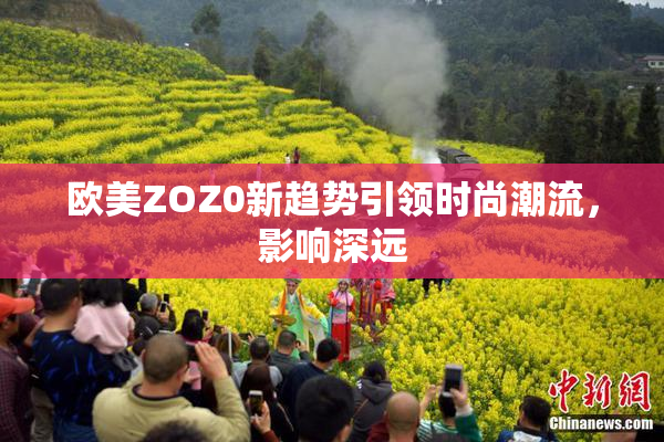 欧美ZOZ0新趋势引领时尚潮流，影响深远