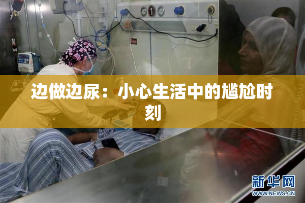 边做边尿：小心生活中的尴尬时刻