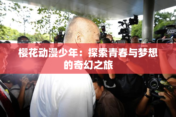 樱花动漫少年：探索青春与梦想的奇幻之旅