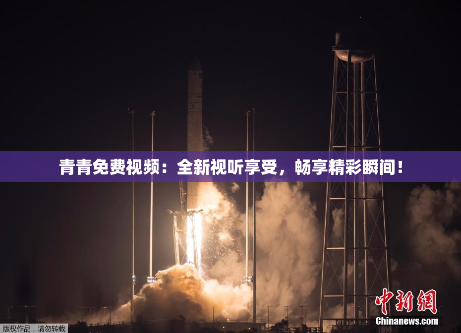 青青免费视频：全新视听享受，畅享精彩瞬间！