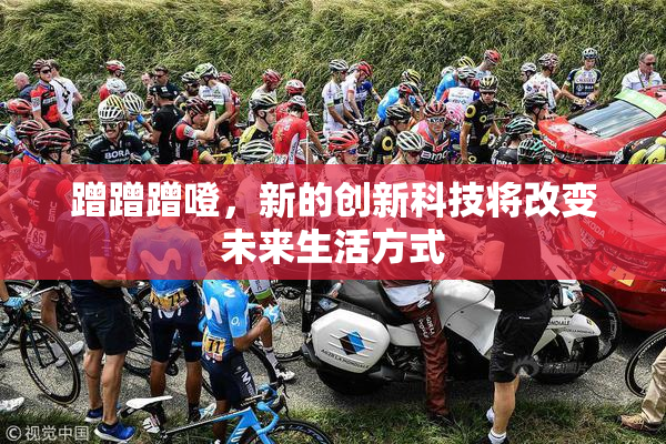 蹭蹭蹭噔，新的创新科技将改变未来生活方式