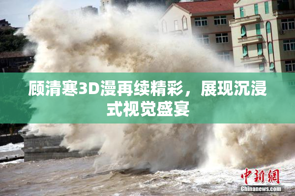 顾清寒3D漫再续精彩，展现沉浸式视觉盛宴