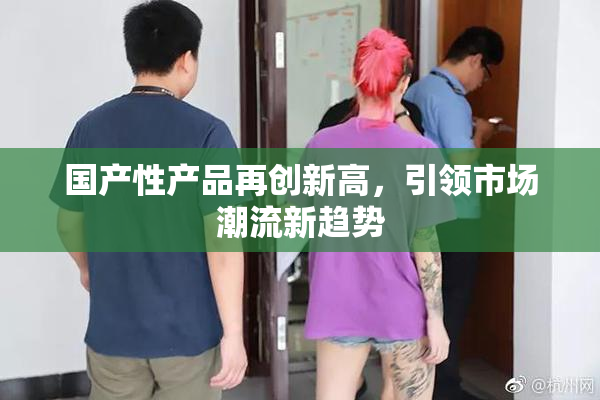 国产性产品再创新高，引领市场潮流新趋势