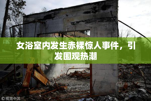 女浴室内发生赤裸惊人事件，引发围观热潮