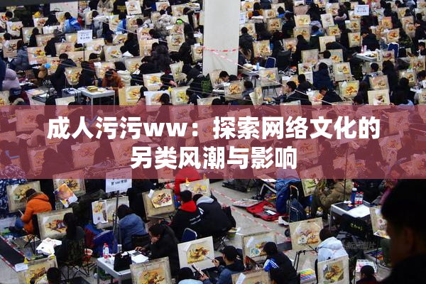 成人污污ww：探索网络文化的另类风潮与影响