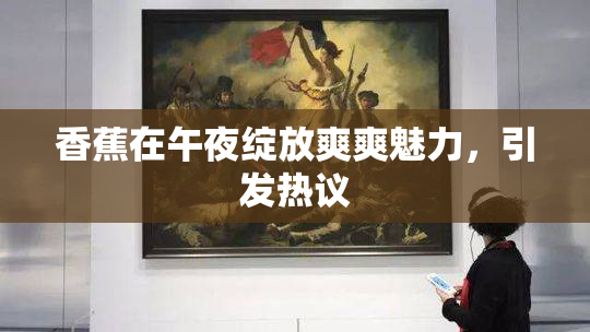香蕉在午夜绽放爽爽魅力，引发热议