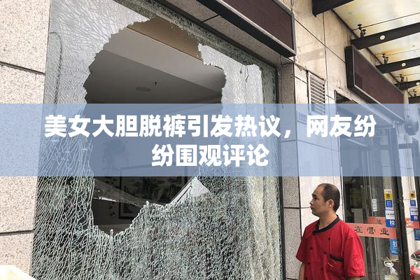 美女大胆脱裤引发热议，网友纷纷围观评论