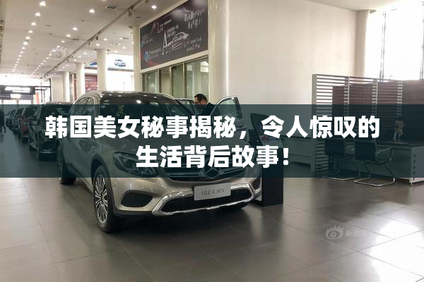 韩国美女秘事揭秘，令人惊叹的生活背后故事！
