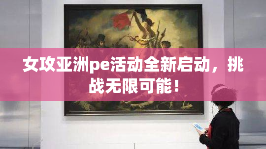 女攻亚洲pe活动全新启动，挑战无限可能！