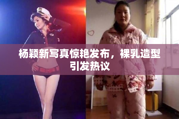 杨颖新写真惊艳发布，裸乳造型引发热议