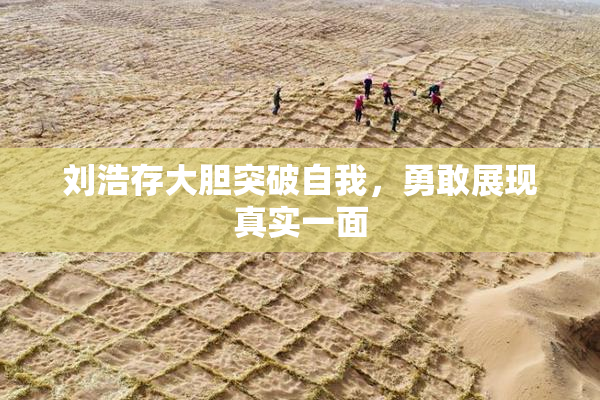 刘浩存大胆突破自我，勇敢展现真实一面