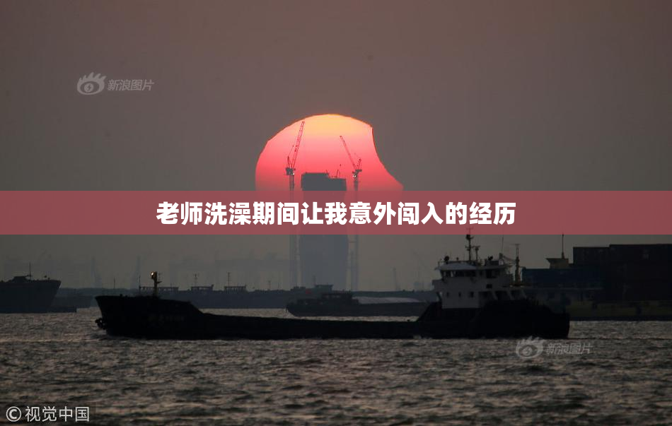 老师洗澡期间让我意外闯入的经历