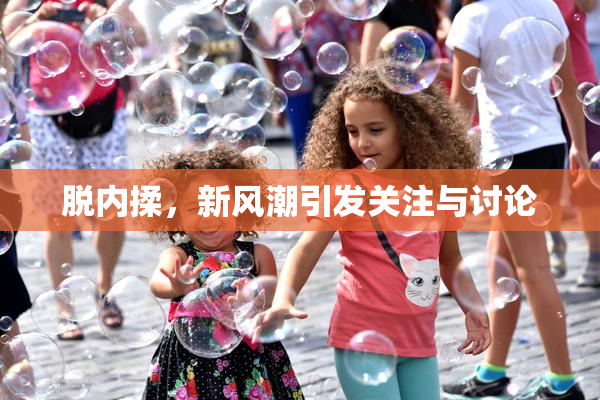 脱内揉，新风潮引发关注与讨论