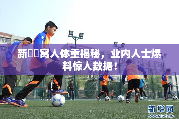 新妺妺窝人体重揭秘，业内人士爆料惊人数据！