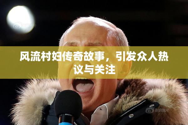 风流村妇传奇故事，引发众人热议与关注