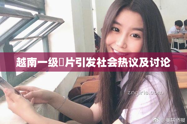 越南一级婬片引发社会热议及讨论