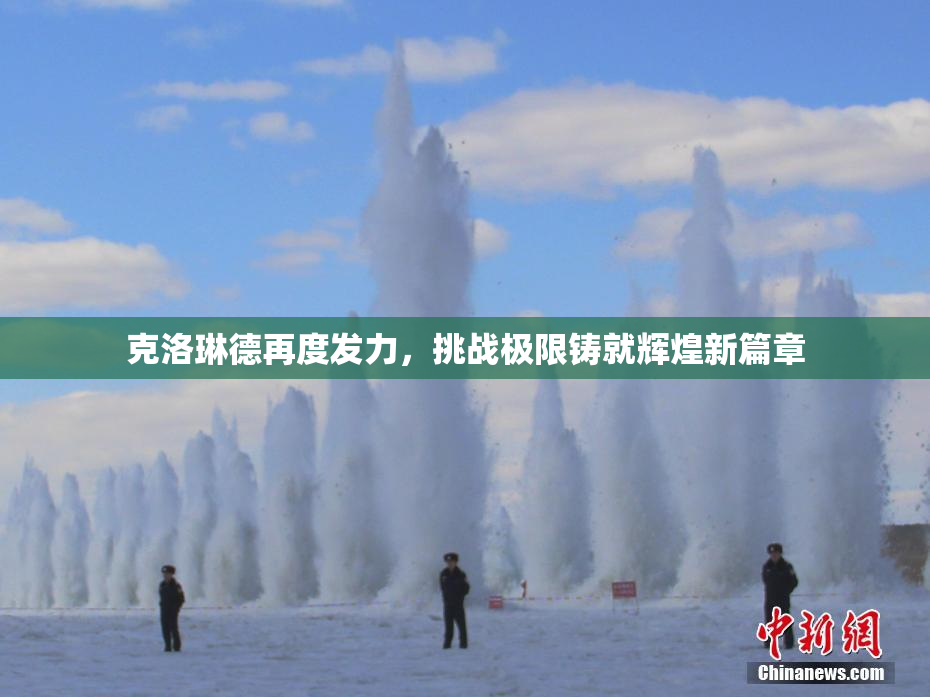 克洛琳德再度发力，挑战极限铸就辉煌新篇章