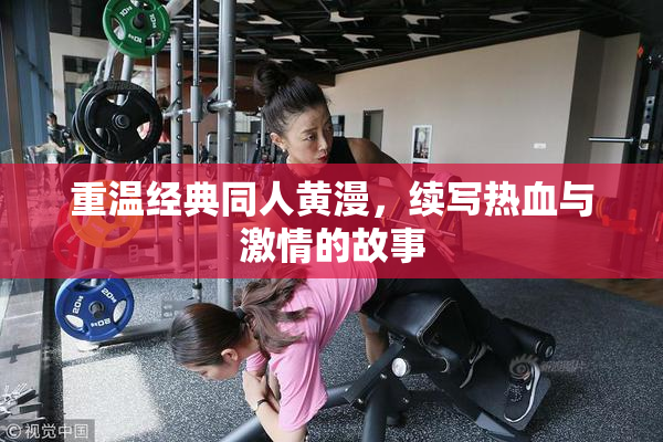 重温经典同人黄漫，续写热血与激情的故事