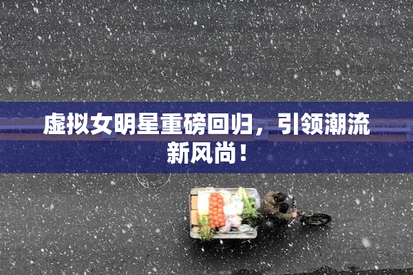 虚拟女明星重磅回归，引领潮流新风尚！