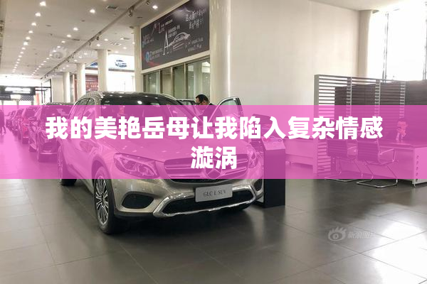我的美艳岳母让我陷入复杂情感漩涡