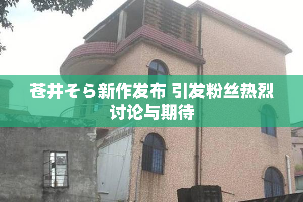 苍井そら新作发布 引发粉丝热烈讨论与期待