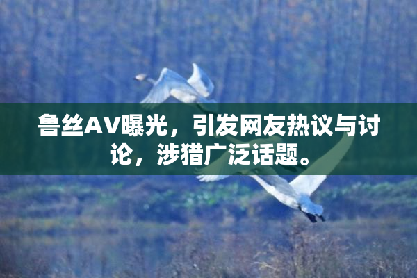 鲁丝AV曝光，引发网友热议与讨论，涉猎广泛话题。