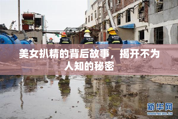 美女扒精的背后故事，揭开不为人知的秘密