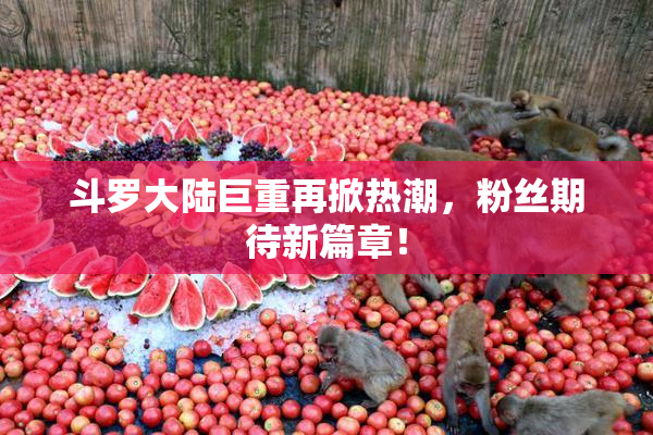 斗罗大陆巨重再掀热潮，粉丝期待新篇章！