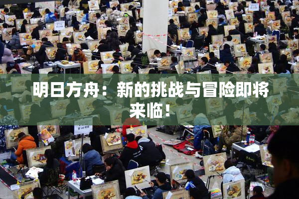 明日方舟：新的挑战与冒险即将来临！