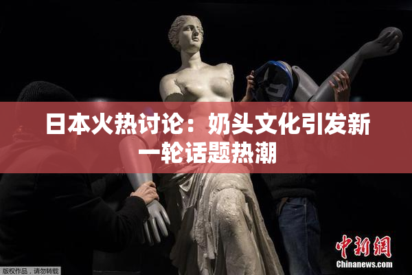 日本火热讨论：奶头文化引发新一轮话题热潮